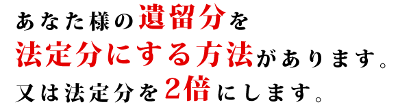 あなた様の遺留分を法定分にする方法があります。又は法定分を２倍にします。